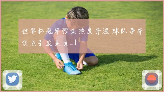 世界杯冠军预测热度升温 球队争夺焦点引发关注_1