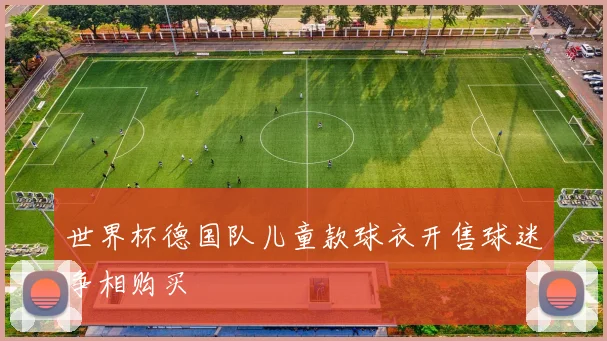 世界杯德国队儿童款球衣开售球迷争相购买