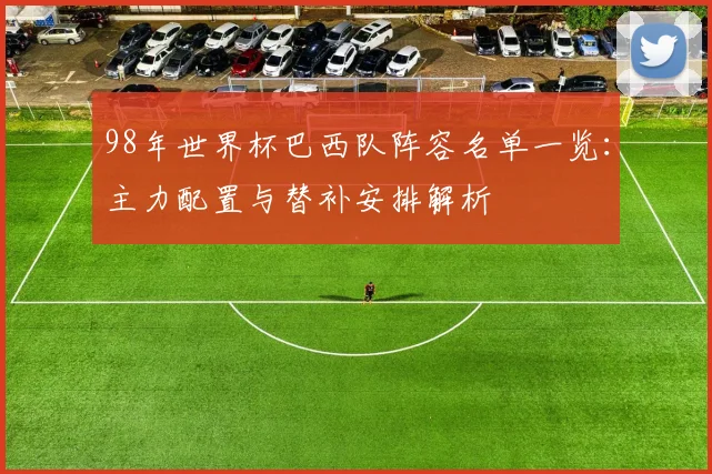 98年世界杯巴西队阵容名单一览：主力配置与替补安排解析
