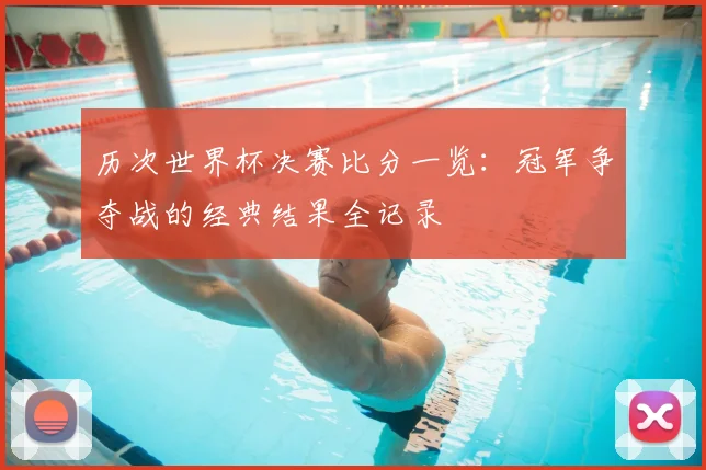 历次世界杯决赛比分一览：冠军争夺战的经典结果全记录