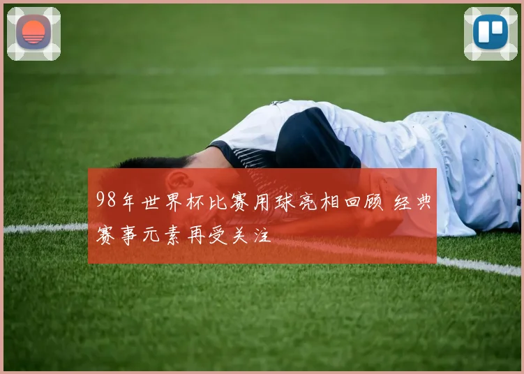 98年世界杯比赛用球亮相回顾 经典赛事元素再受关注