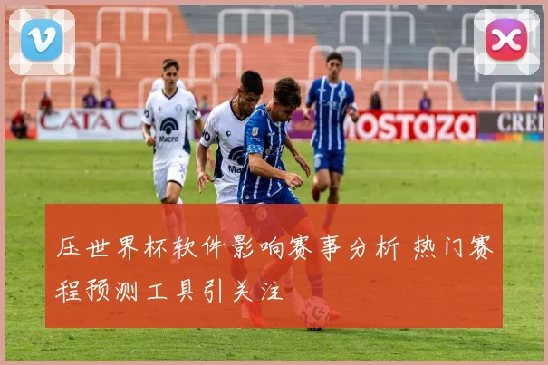 压世界杯软件影响赛事分析 热门赛程预测工具引关注