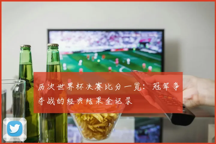 历次世界杯决赛比分一览：冠军争夺战的经典结果全记录