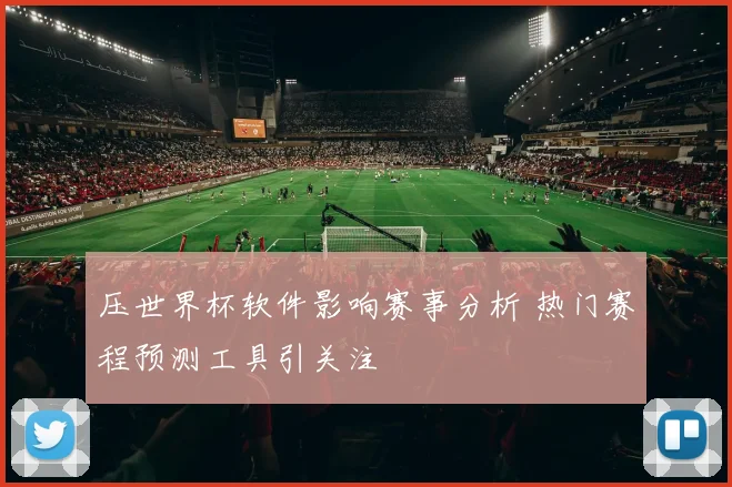 压世界杯软件影响赛事分析 热门赛程预测工具引关注