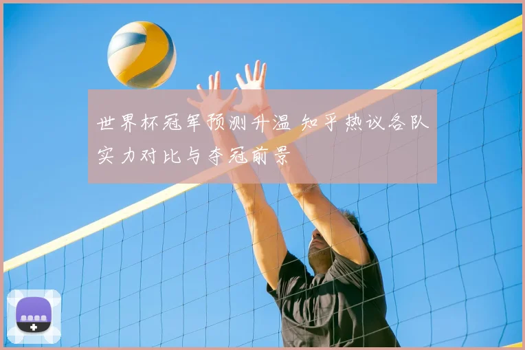 世界杯冠军预测升温 知乎热议各队实力对比与夺冠前景