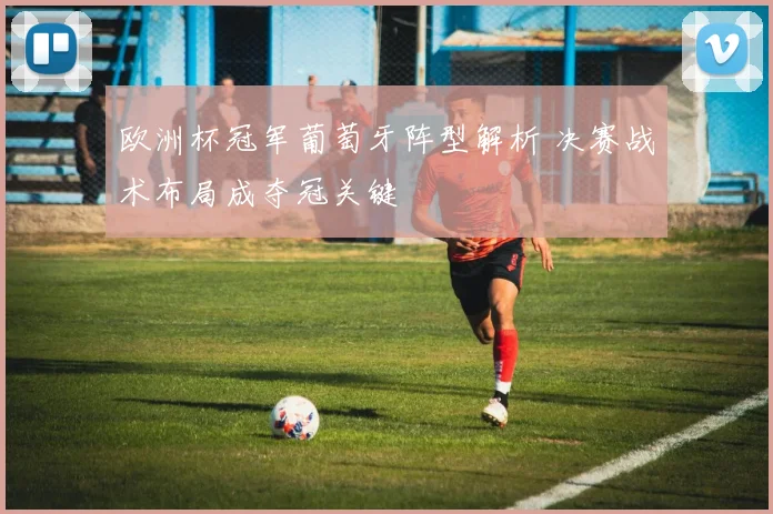 欧洲杯冠军葡萄牙阵型解析 决赛战术布局成夺冠关键
