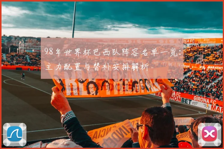 98年世界杯巴西队阵容名单一览：主力配置与替补安排解析