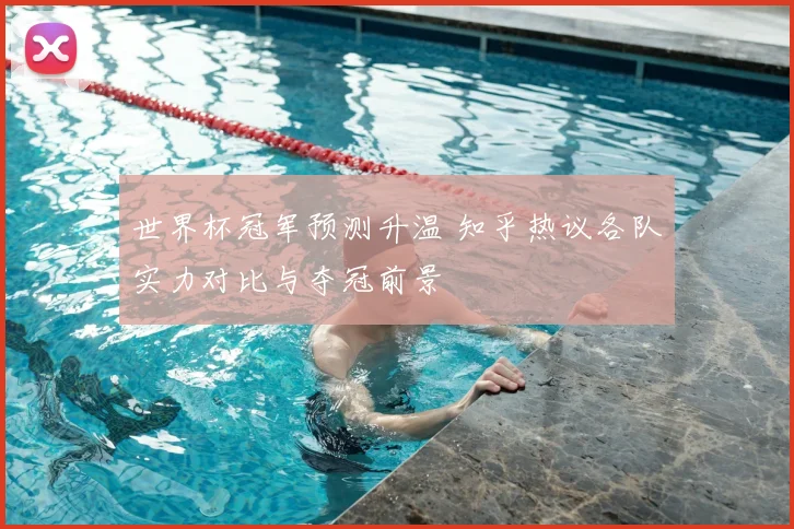 世界杯冠军预测升温 知乎热议各队实力对比与夺冠前景