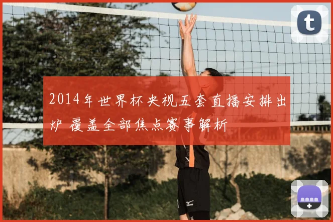 2014年世界杯央视五套直播安排出炉 覆盖全部焦点赛事解析