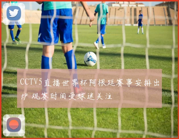 CCTV5直播世界杯阿根廷赛事安排出炉 观赛时间受球迷关注