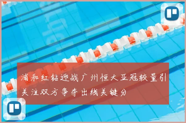 浦和红钻迎战广州恒大亚冠较量引关注双方争夺出线关键分