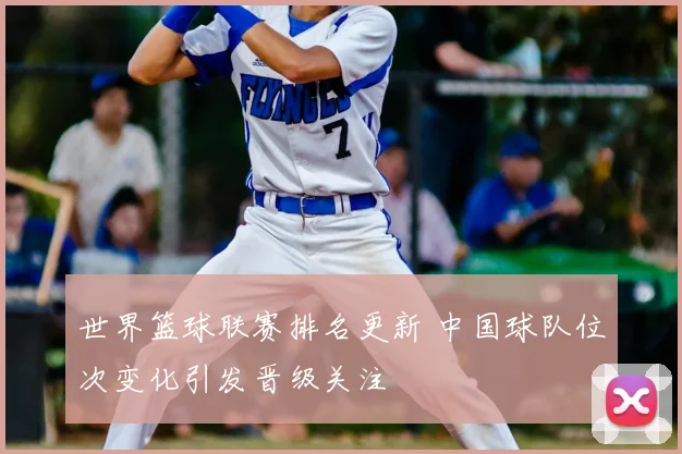 世界篮球联赛排名更新 中国球队位次变化引发晋级关注