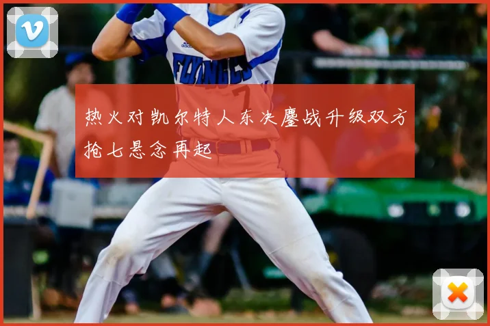 热火对凯尔特人东决鏖战升级双方抢七悬念再起