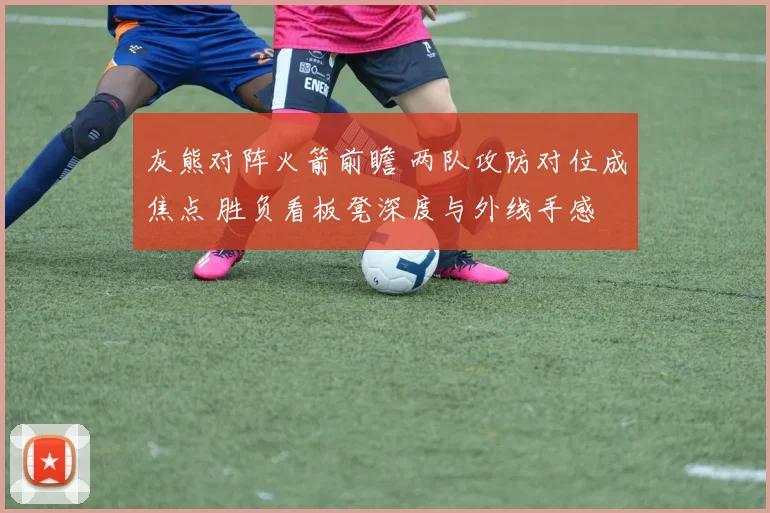 灰熊对阵火箭前瞻 两队攻防对位成焦点 胜负看板凳深度与外线手感