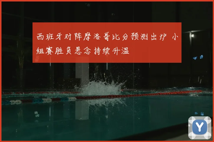 西班牙对阵摩洛哥比分预测出炉 小组赛胜负悬念持续升温