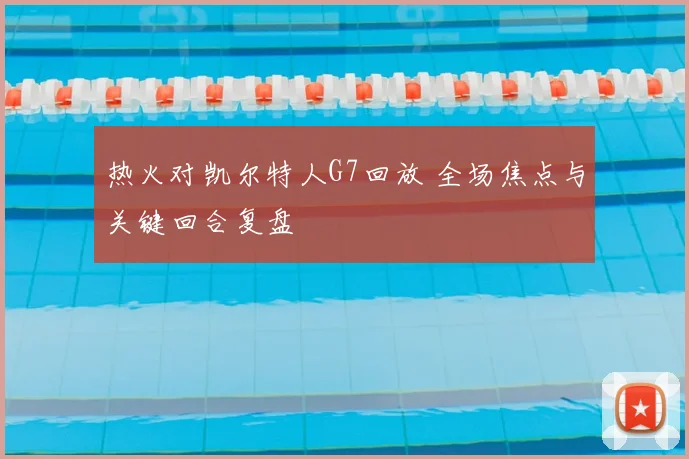 热火对凯尔特人G7回放 全场焦点与关键回合复盘