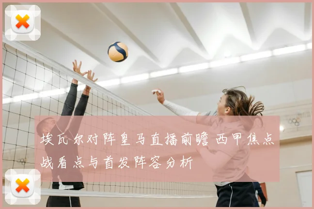 埃瓦尔对阵皇马直播前瞻 西甲焦点战看点与首发阵容分析