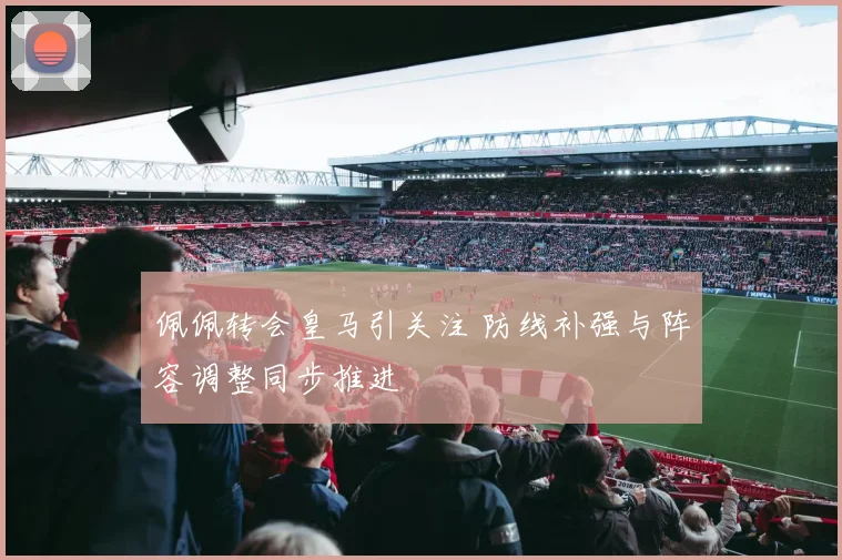 佩佩转会皇马引关注 防线补强与阵容调整同步推进