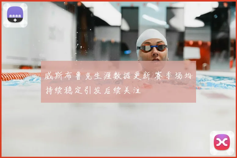 威斯布鲁克生涯数据更新 赛季场均持续稳定引发后续关注
