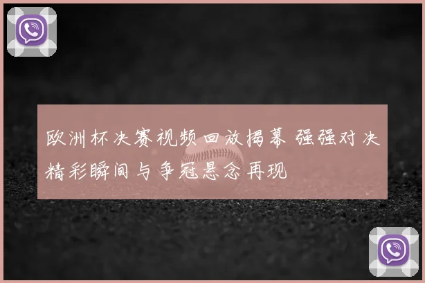 欧洲杯决赛视频回放揭幕 强强对决精彩瞬间与争冠悬念再现