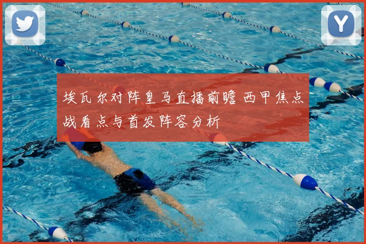 埃瓦尔对阵皇马直播前瞻 西甲焦点战看点与首发阵容分析