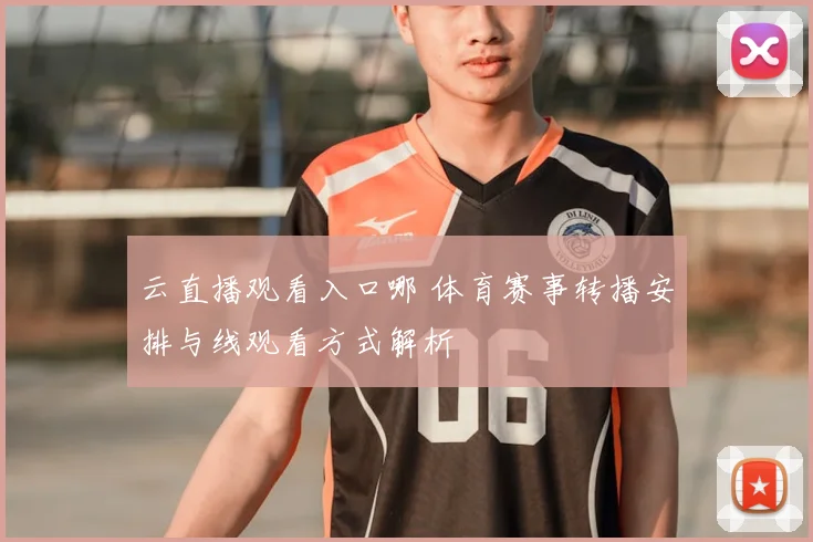 云直播观看入口哪 体育赛事转播安排与线观看方式解析