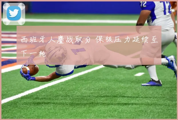 西班牙人鏖战取分 保级压力延续至下一轮