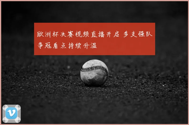 欧洲杯决赛视频直播开启 多支强队争冠看点持续升温