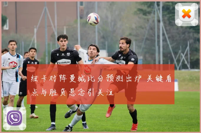 纽卡对阵曼城比分预测出炉 关键看点与胜负悬念引关注