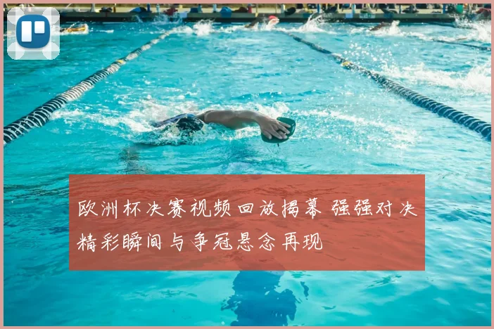欧洲杯决赛视频回放揭幕 强强对决精彩瞬间与争冠悬念再现