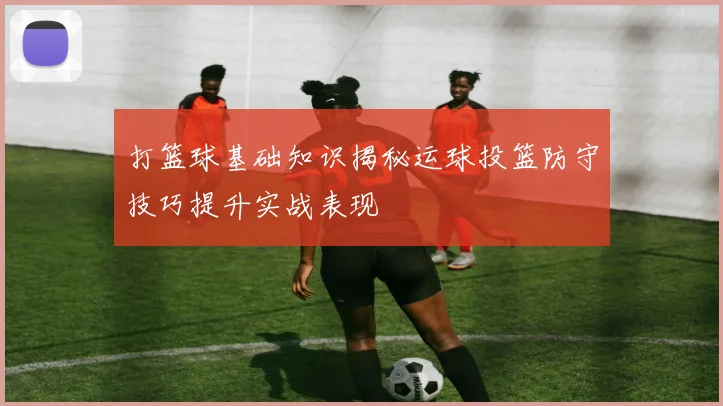 打篮球基础知识揭秘运球投篮防守技巧提升实战表现
