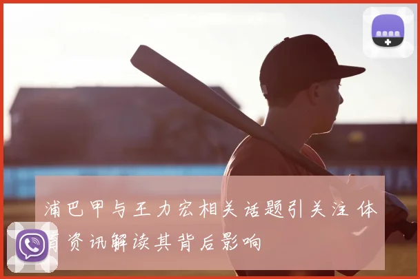浦巴甲与王力宏相关话题引关注 体育资讯解读其背后影响
