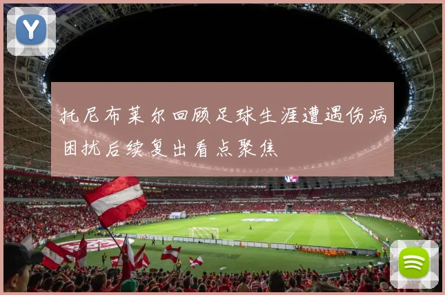 托尼布莱尔回顾足球生涯遭遇伤病困扰后续复出看点聚焦