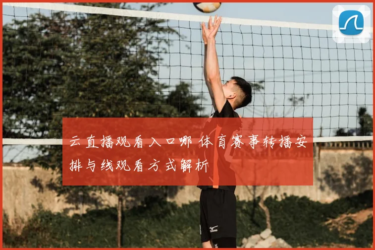 云直播观看入口哪 体育赛事转播安排与线观看方式解析