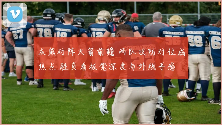 灰熊对阵火箭前瞻 两队攻防对位成焦点 胜负看板凳深度与外线手感
