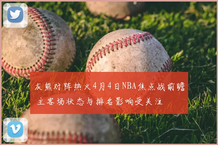 灰熊对阵热火4月4日NBA焦点战前瞻 主客场状态与排名影响受关注